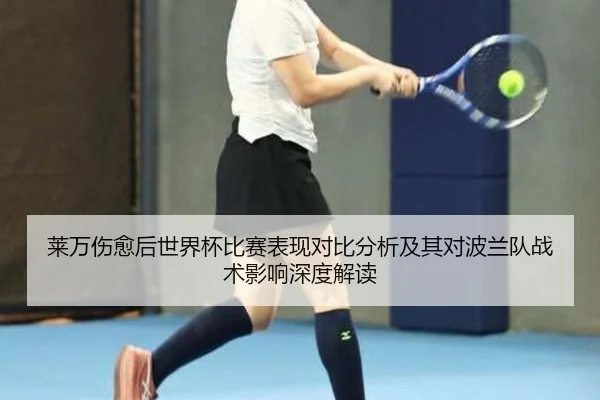 莱万伤愈后世界杯比赛表现对比分析及其对波兰队战术影响深度解读