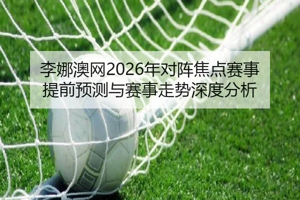李娜澳网2026年对阵焦点赛事提前预测与赛事走势深度分析
