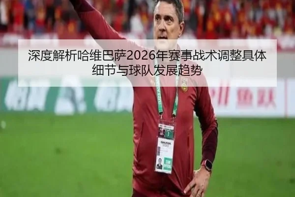 深度解析哈维巴萨2026年赛事战术调整具体细节与球队发展趋势