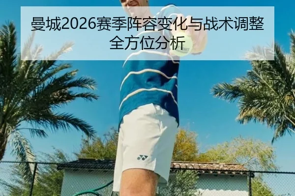 曼城2026赛季阵容变化与战术调整全方位分析