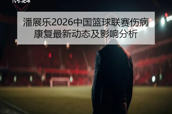 潘展乐2026中国篮球联赛伤病康复最新动态及影响分析