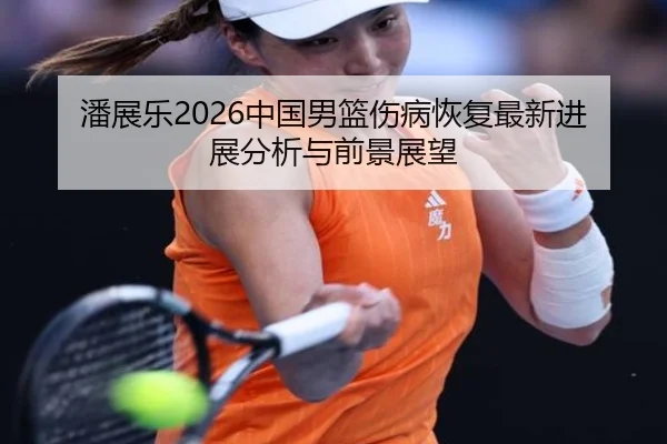 潘展乐2026中国男篮伤病恢复最新进展分析与前景展望