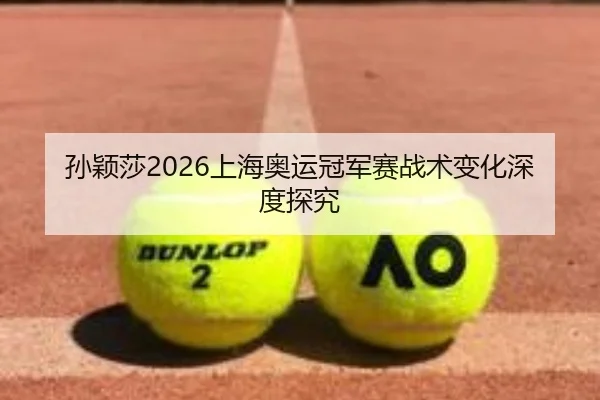 孙颖莎2026上海奥运冠军赛战术变化深度探究