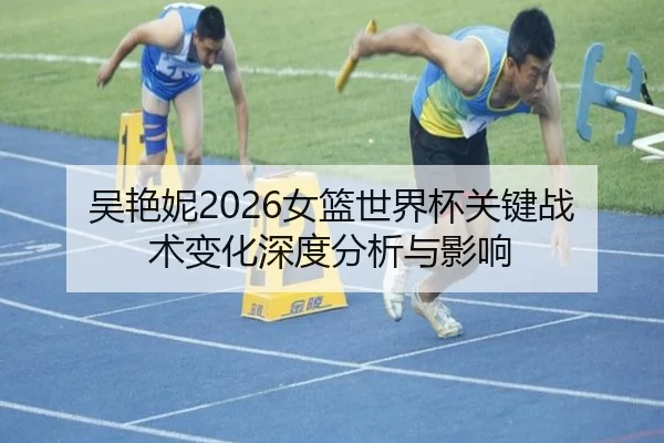 吴艳妮2026女篮世界杯关键战术变化深度分析与影响