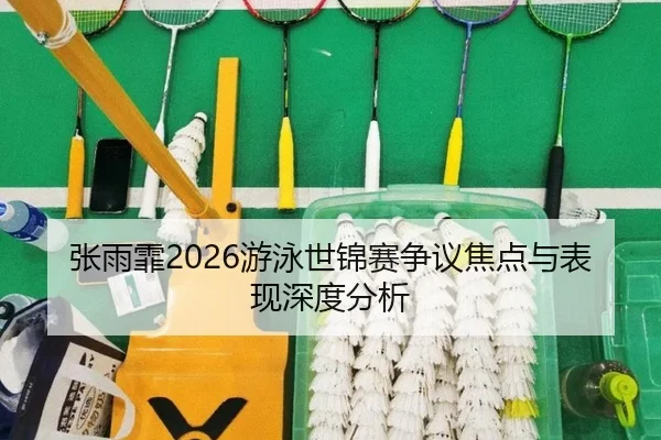 张雨霏2026游泳世锦赛争议焦点与表现深度分析