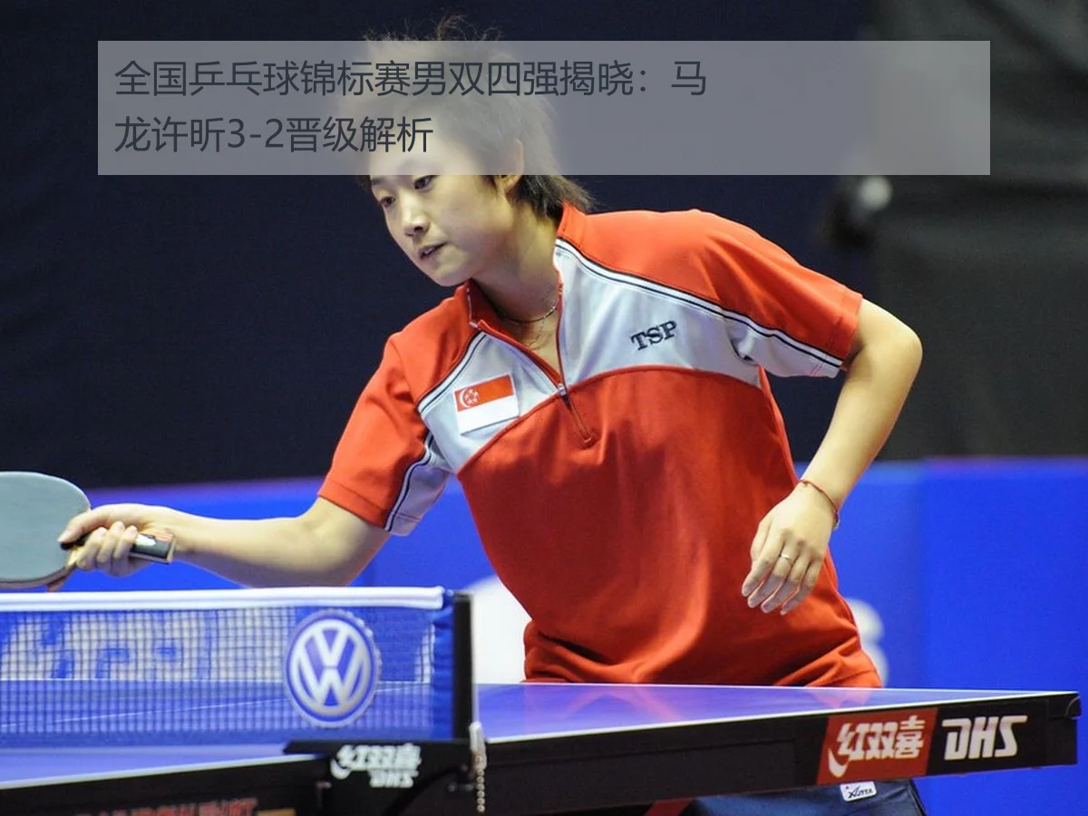 全国乒乓球锦标赛男双四强揭晓:马龙许昕3-2晋级解析