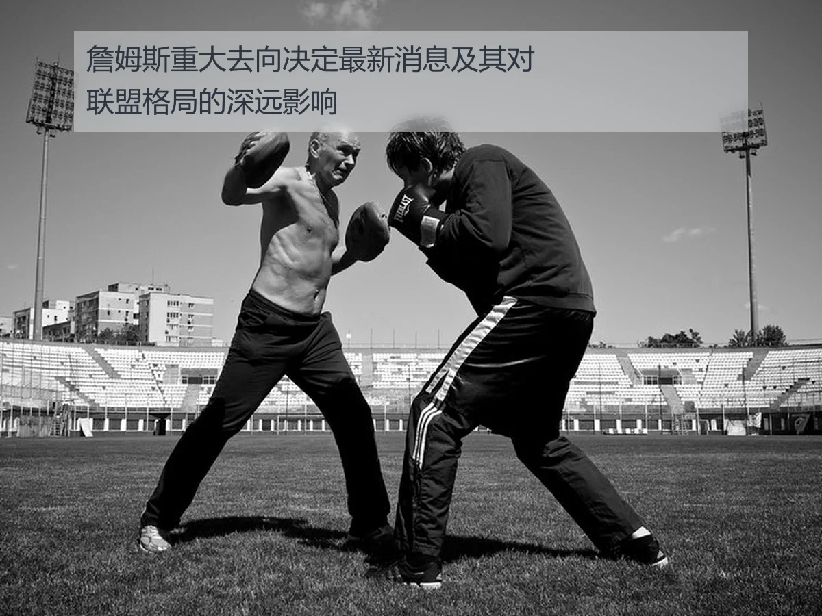 詹姆斯重大去向决定最新消息及其对联盟格局的深远影响